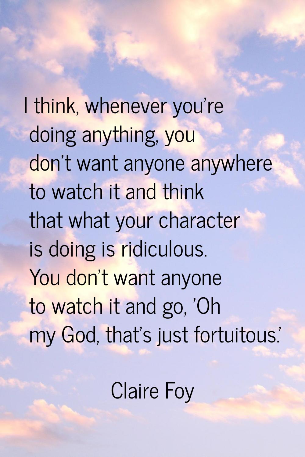I think, whenever you're doing anything, you don't want anyone anywhere to watch it and think that 