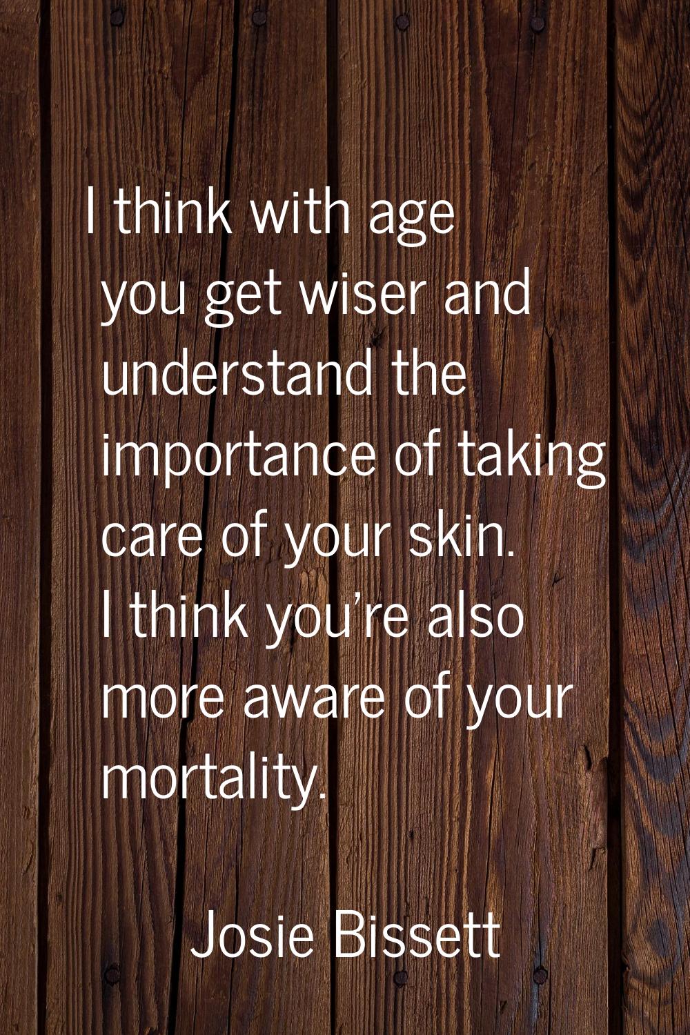 I think with age you get wiser and understand the importance of taking care of your skin. I think y