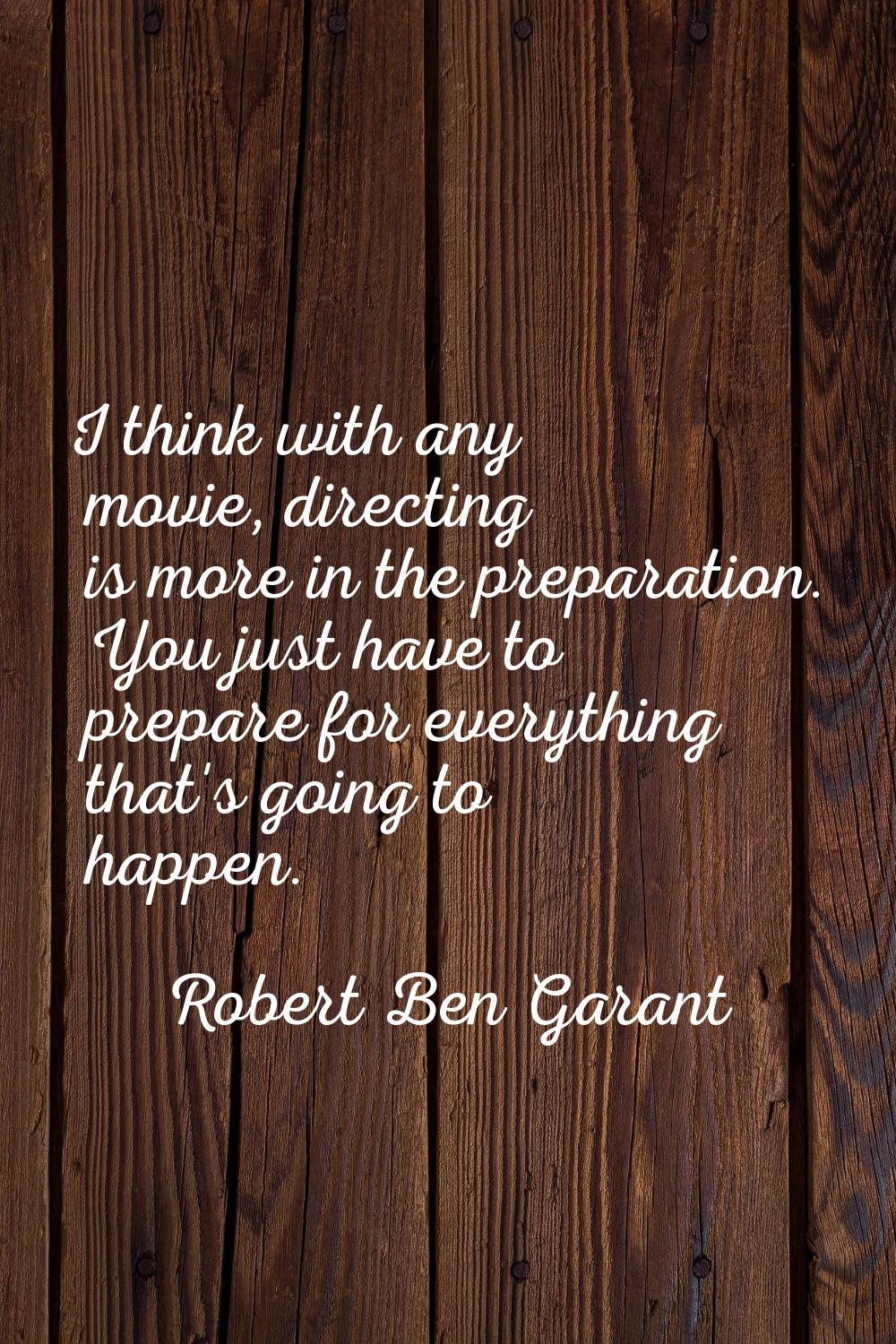 I think with any movie, directing is more in the preparation. You just have to prepare for everythi