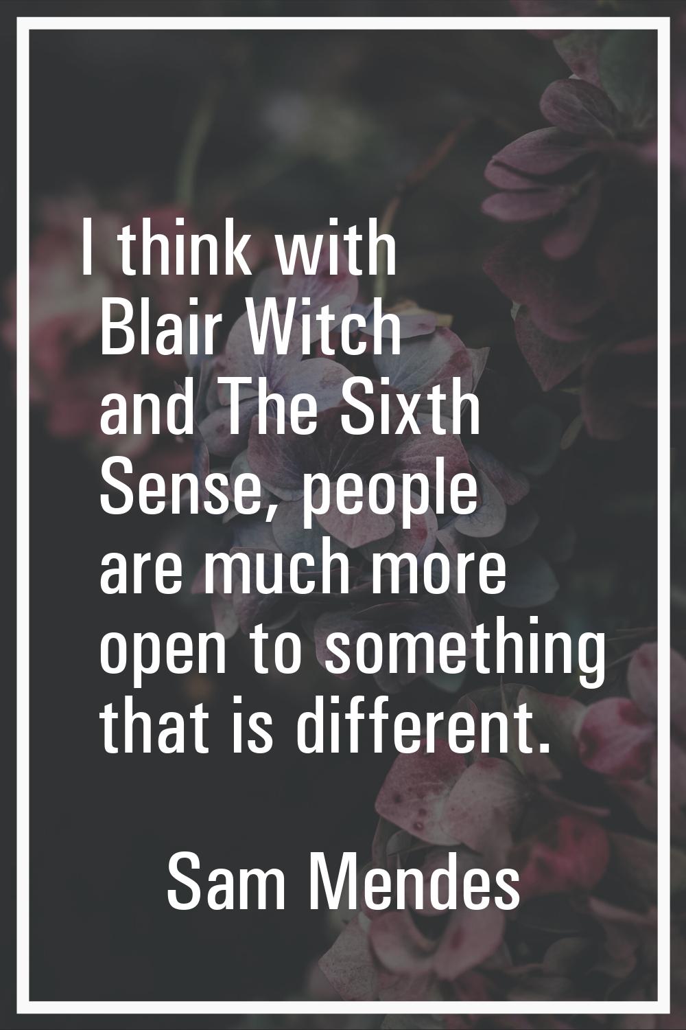 I think with Blair Witch and The Sixth Sense, people are much more open to something that is differ