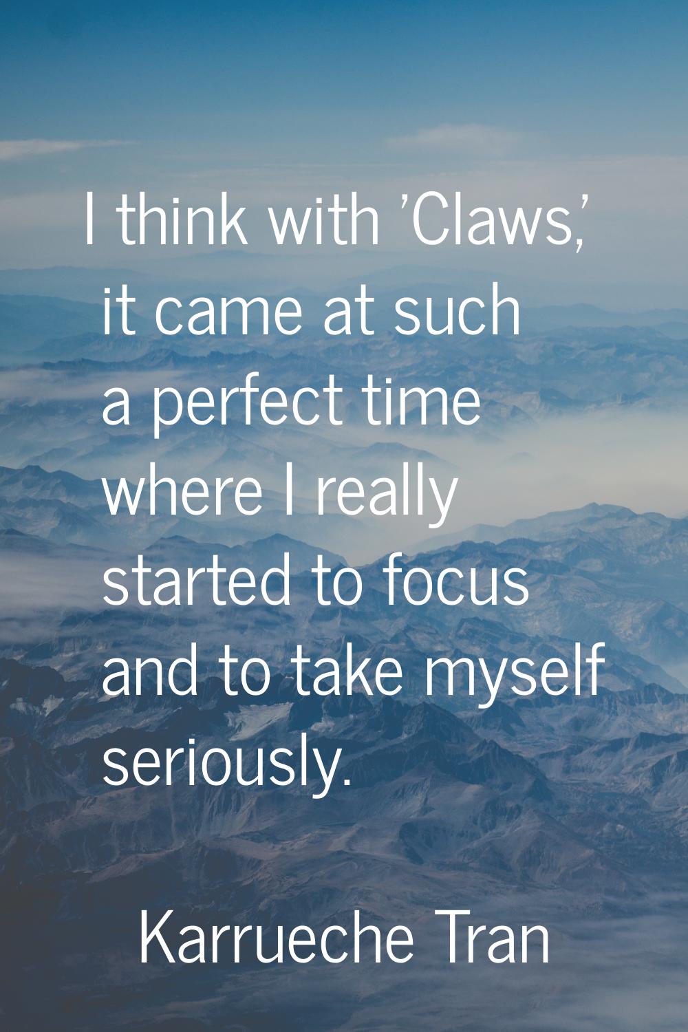 I think with 'Claws,' it came at such a perfect time where I really started to focus and to take my