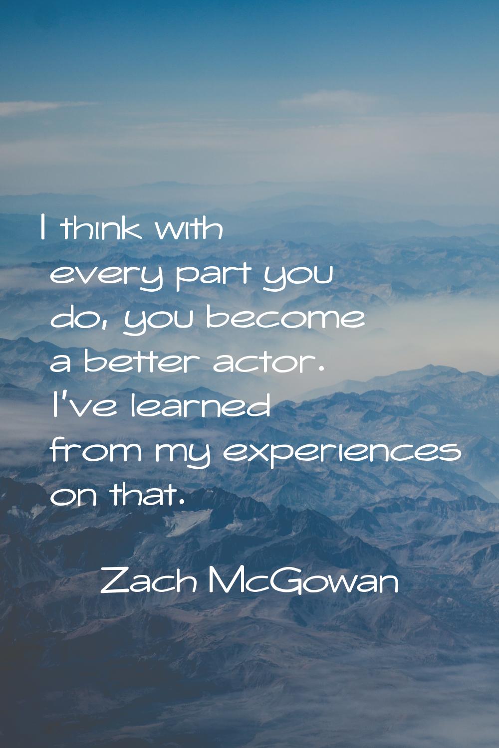 I think with every part you do, you become a better actor. I've learned from my experiences on that
