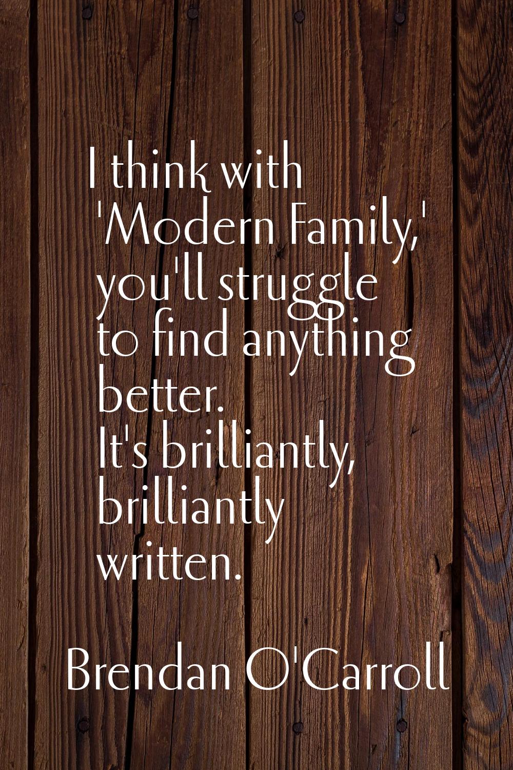 I think with 'Modern Family,' you'll struggle to find anything better. It's brilliantly, brilliantl
