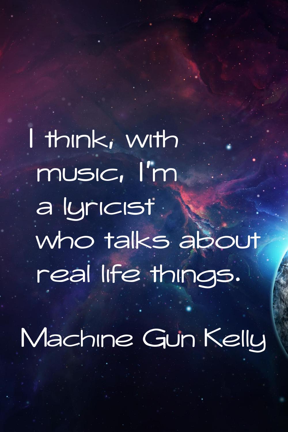 I think, with music, I'm a lyricist who talks about real life things.