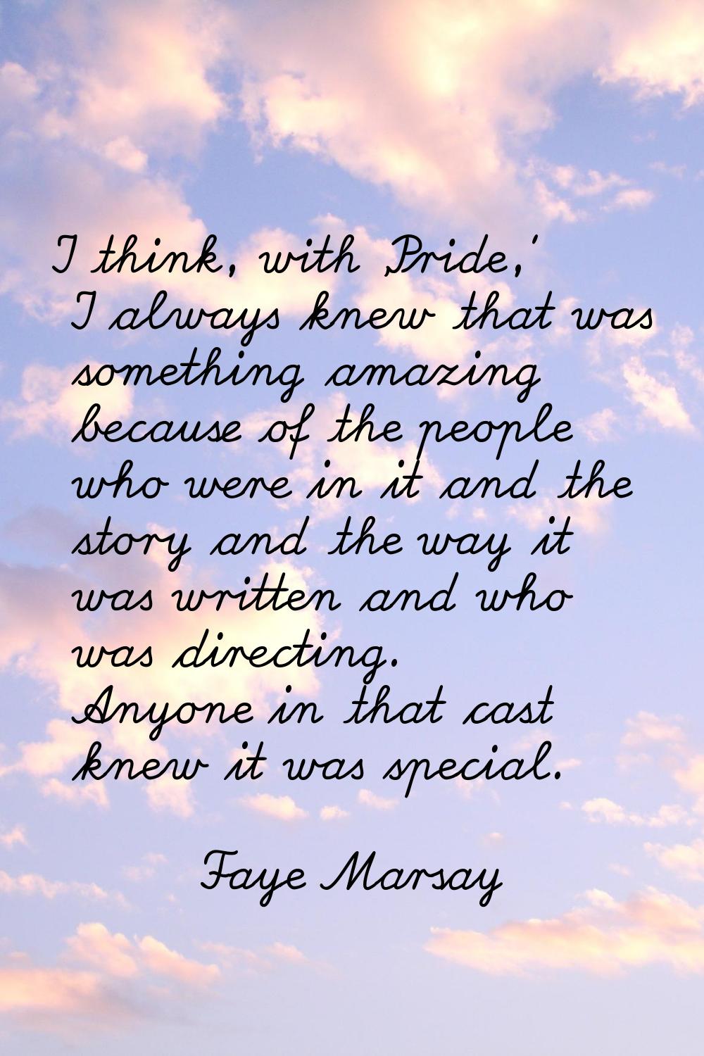I think, with 'Pride,' I always knew that was something amazing because of the people who were in i
