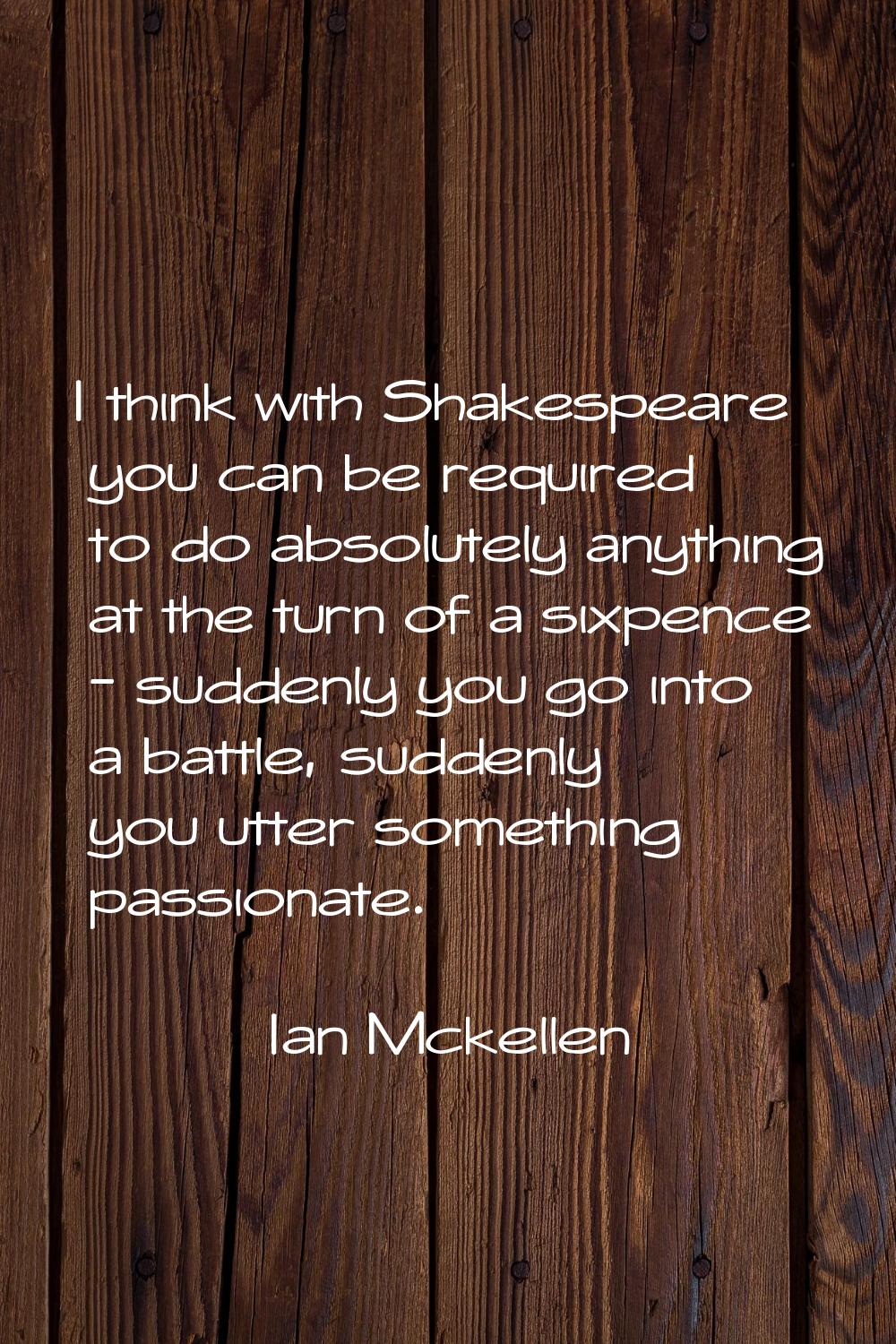 I think with Shakespeare you can be required to do absolutely anything at the turn of a sixpence - 