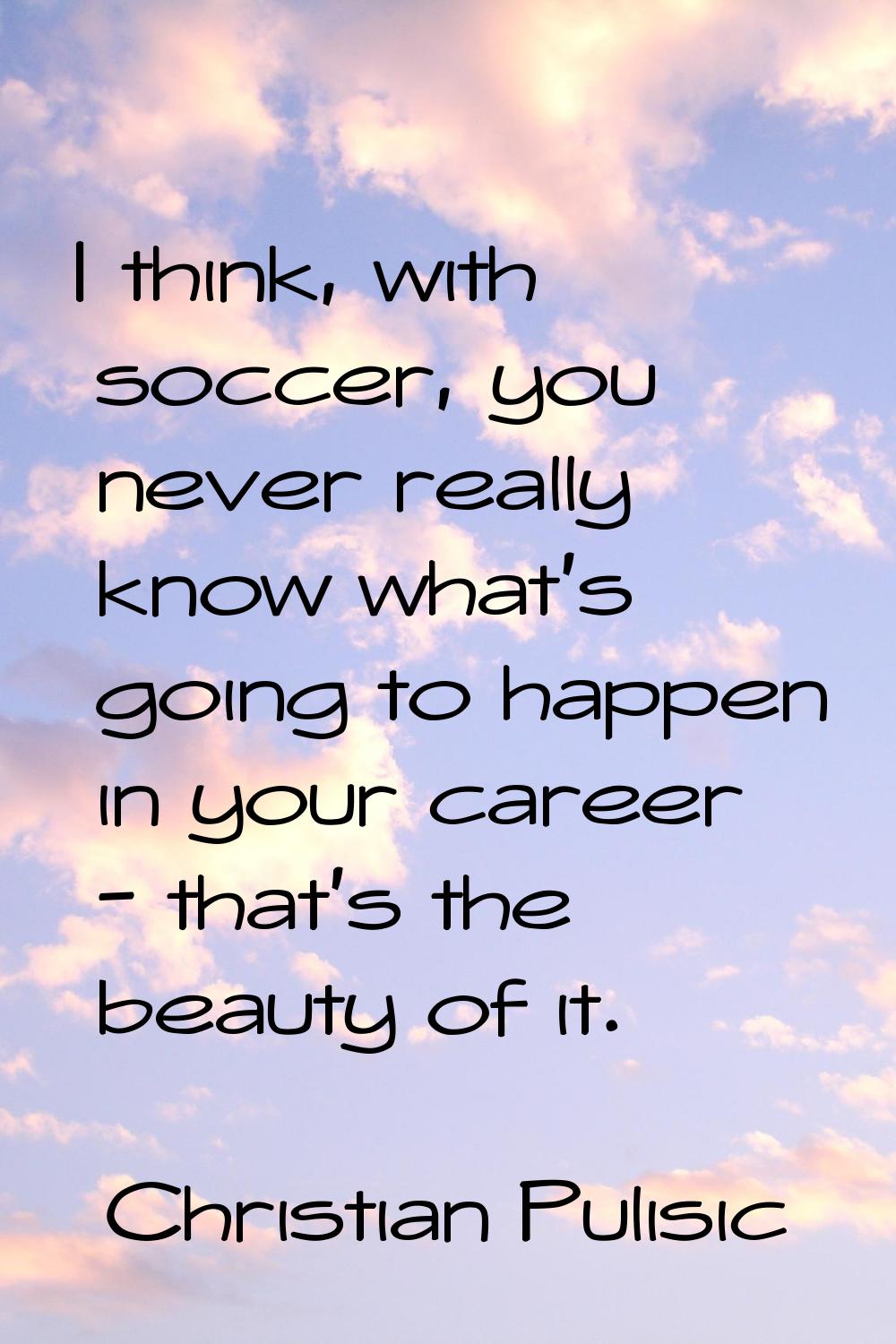 I think, with soccer, you never really know what's going to happen in your career - that's the beau