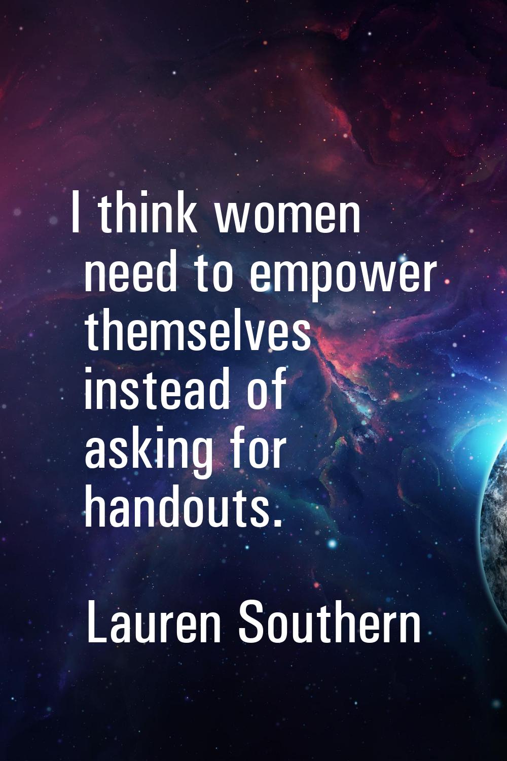 I think women need to empower themselves instead of asking for handouts.