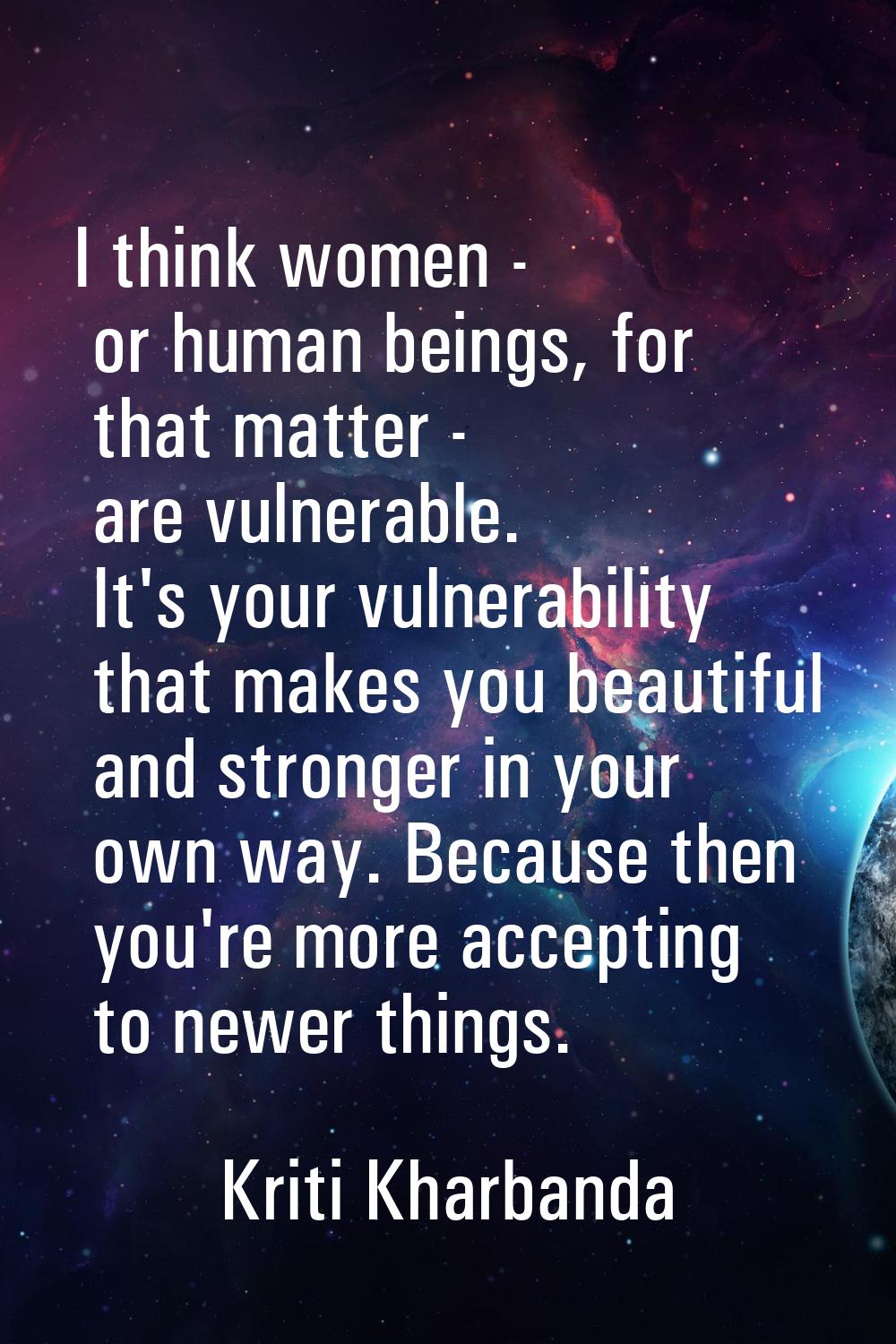 I think women - or human beings, for that matter - are vulnerable. It's your vulnerability that mak