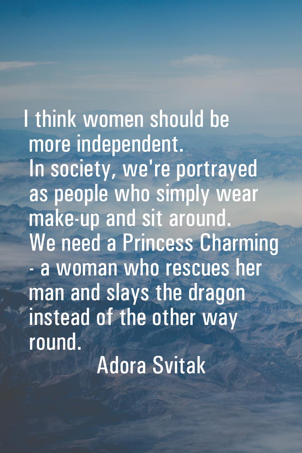 I think women should be more independent. In society, we're portrayed as people who simply wear mak