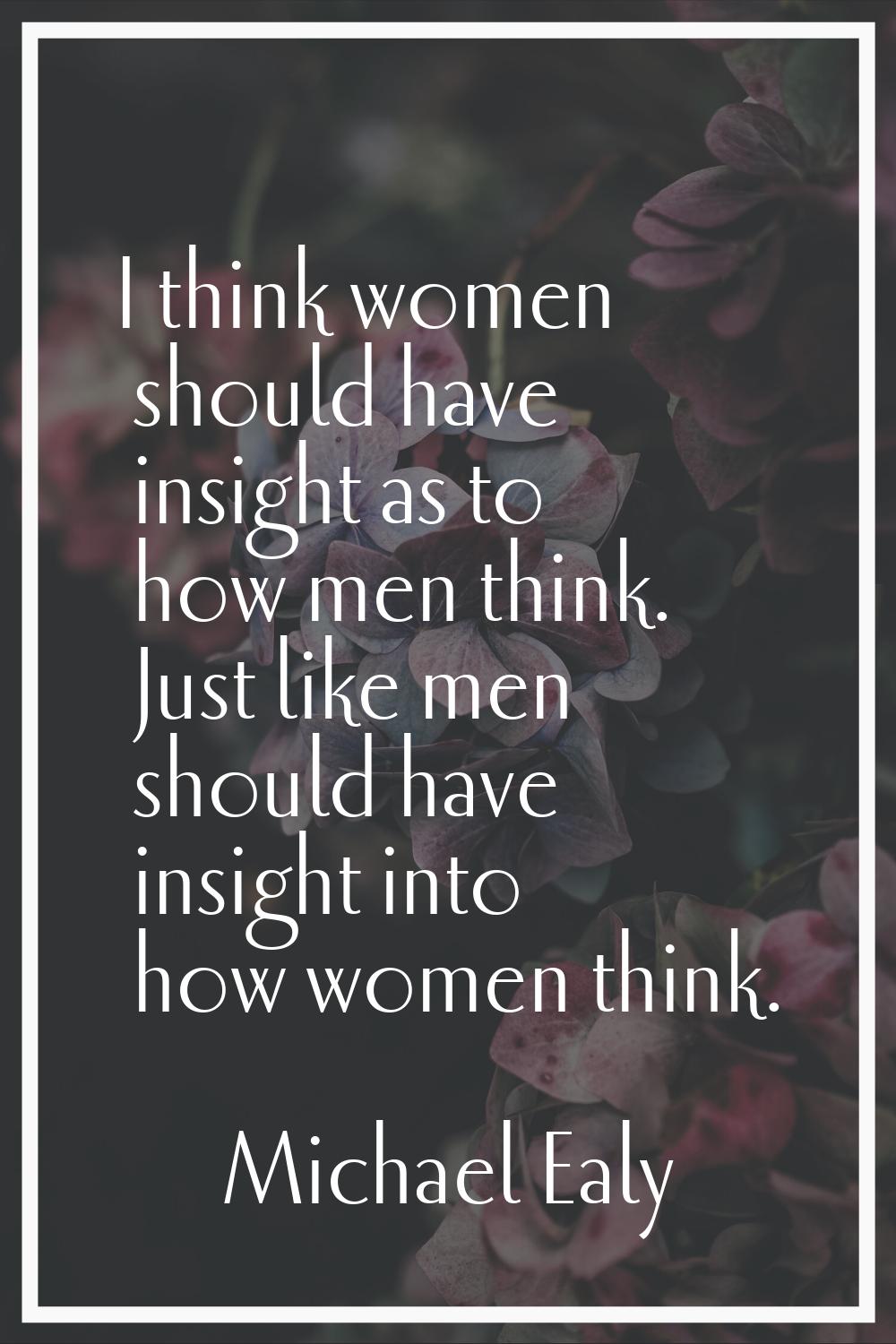 I think women should have insight as to how men think. Just like men should have insight into how w