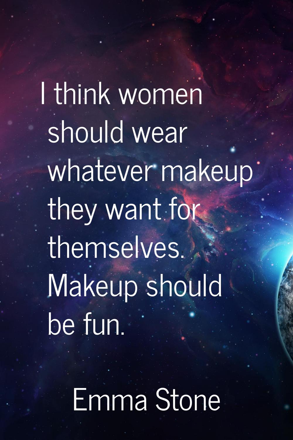 I think women should wear whatever makeup they want for themselves. Makeup should be fun.
