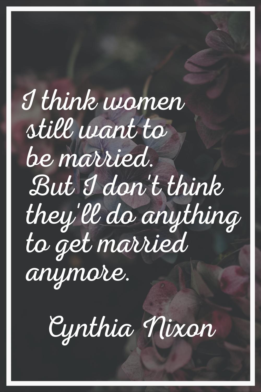 I think women still want to be married. But I don't think they'll do anything to get married anymor