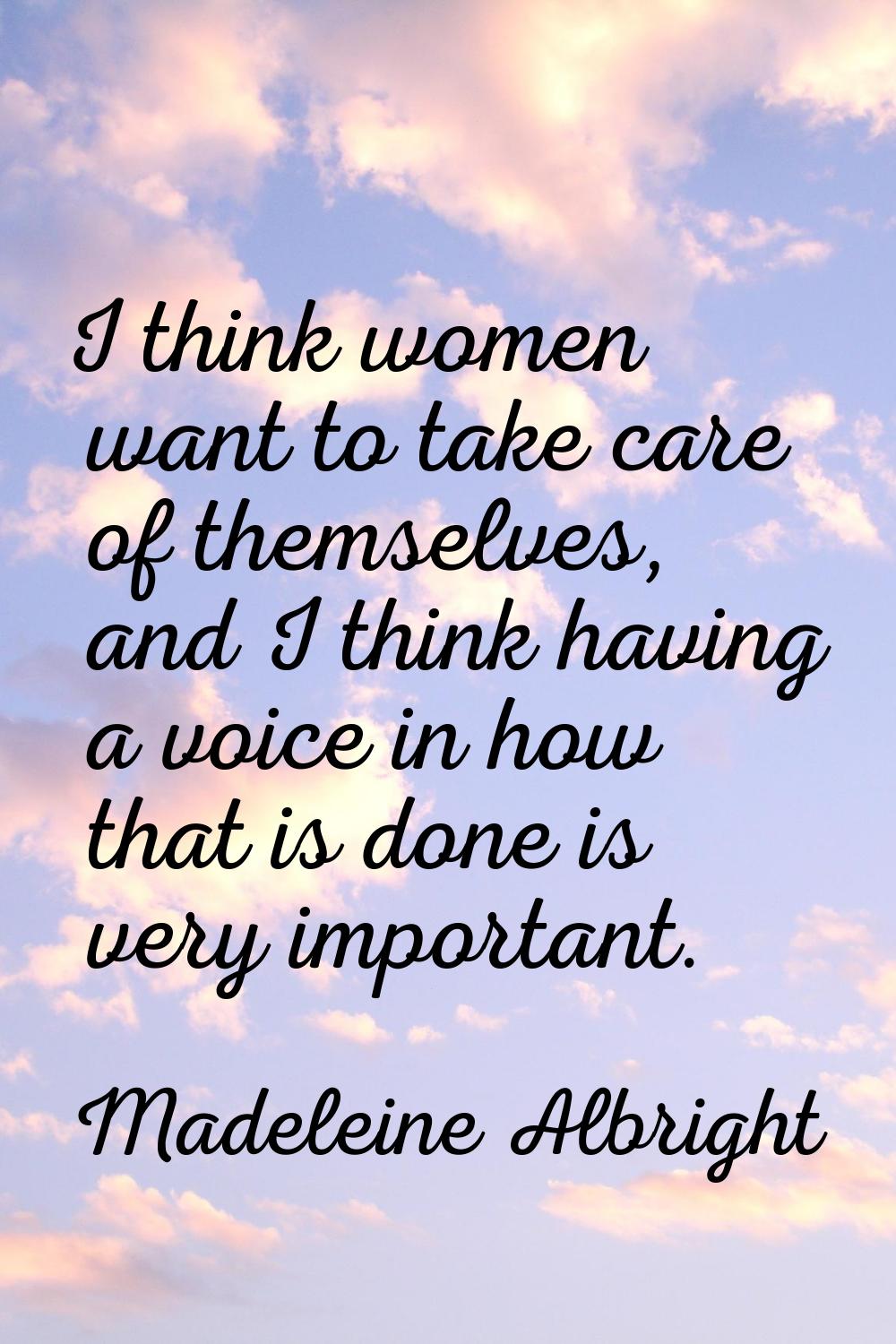 I think women want to take care of themselves, and I think having a voice in how that is done is ve
