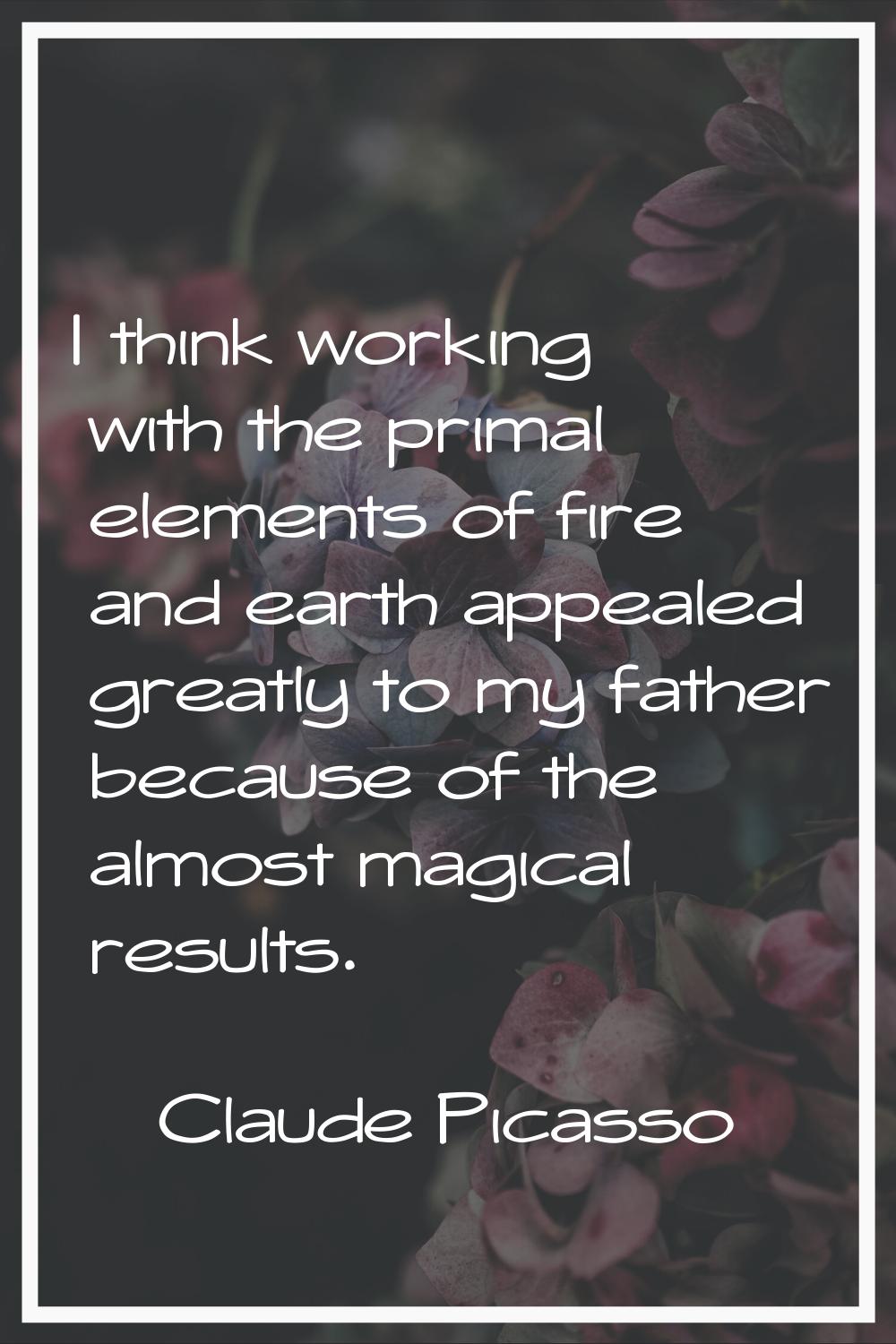 I think working with the primal elements of fire and earth appealed greatly to my father because of