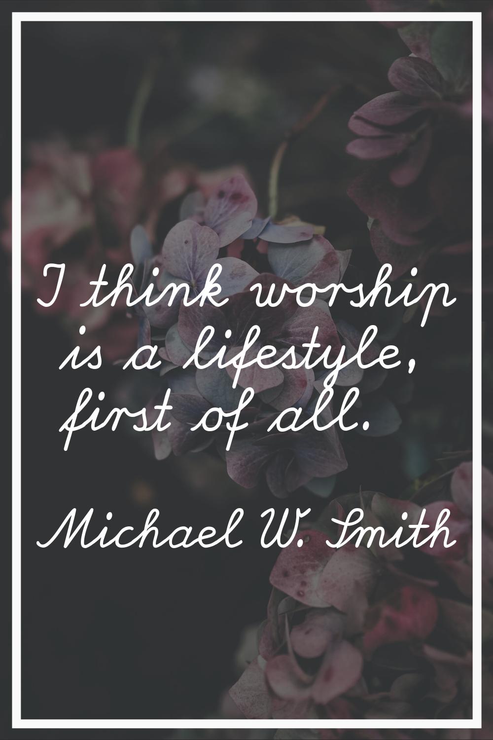 I think worship is a lifestyle, first of all.