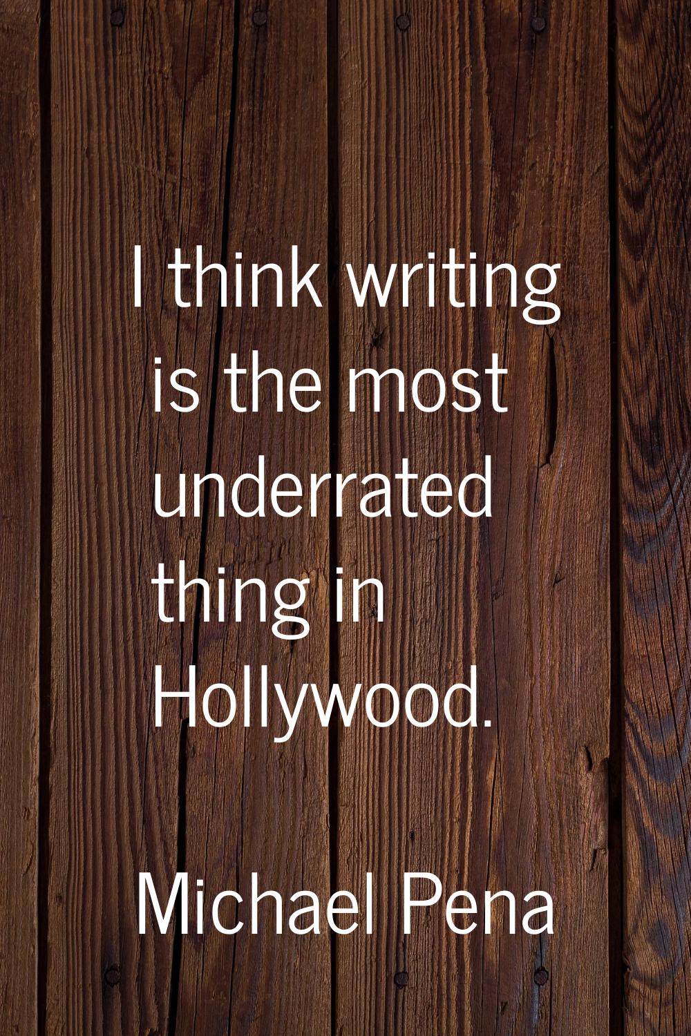 I think writing is the most underrated thing in Hollywood.