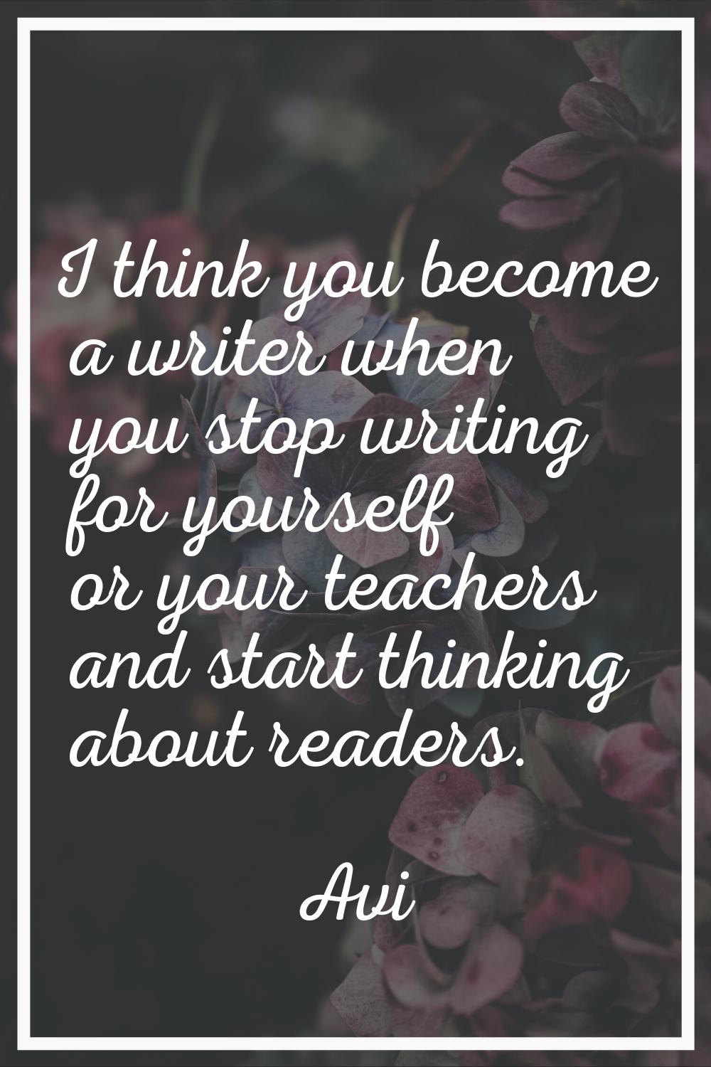 I think you become a writer when you stop writing for yourself or your teachers and start thinking 