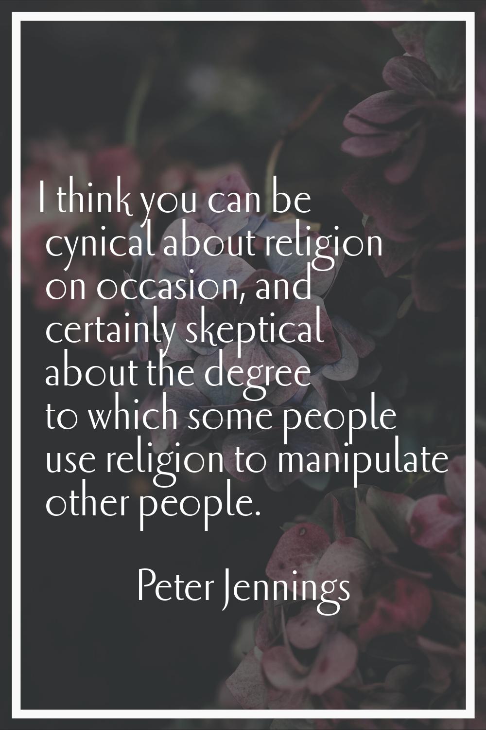 I think you can be cynical about religion on occasion, and certainly skeptical about the degree to 