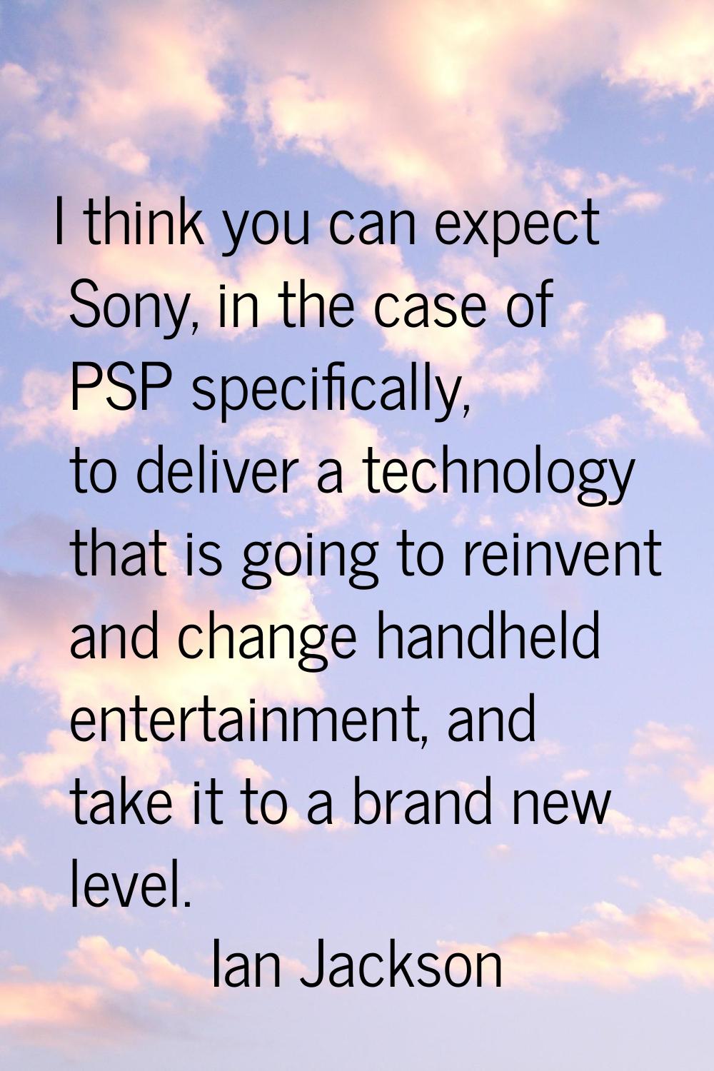 I think you can expect Sony, in the case of PSP specifically, to deliver a technology that is going