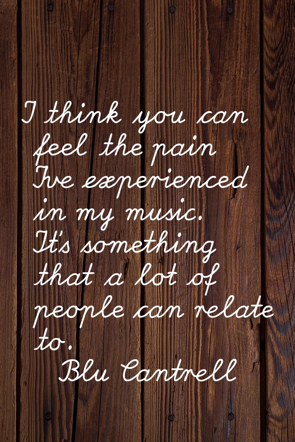 I think you can feel the pain I've experienced in my music. It's something that a lot of people can