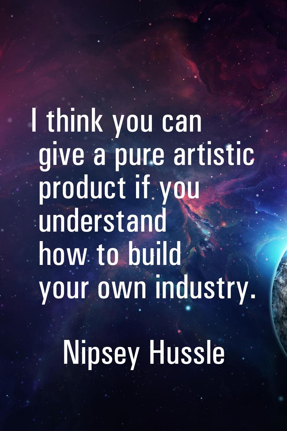 I think you can give a pure artistic product if you understand how to build your own industry.