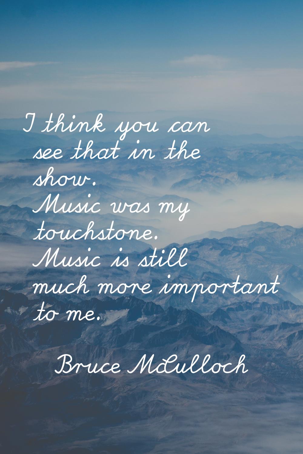 I think you can see that in the show. Music was my touchstone. Music is still much more important t