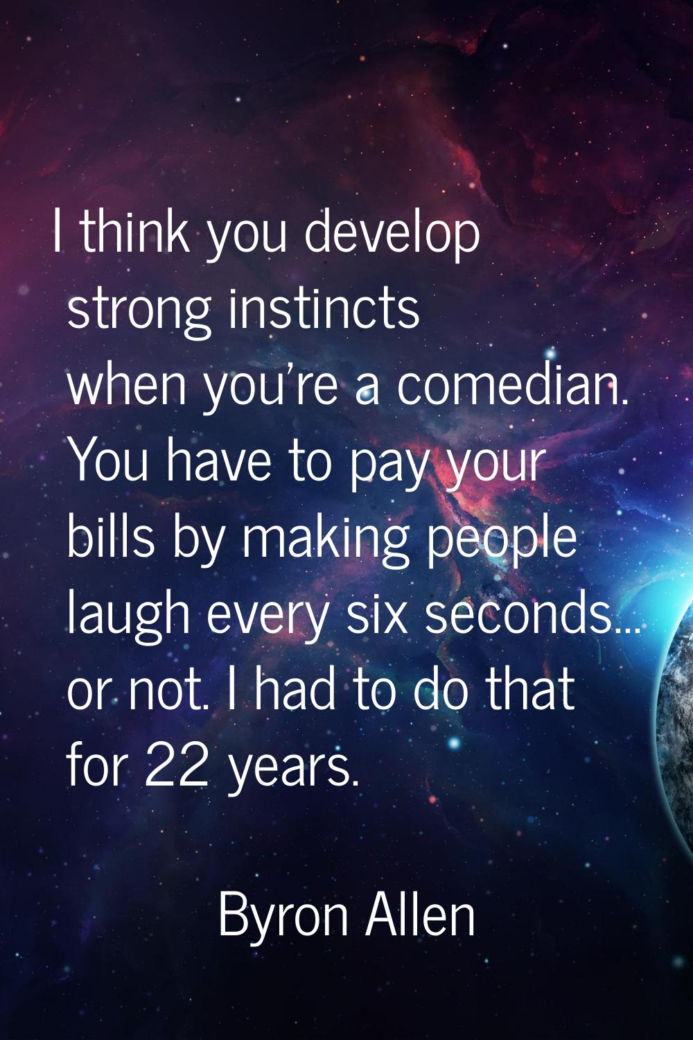 I think you develop strong instincts when you're a comedian. You have to pay your bills by making p