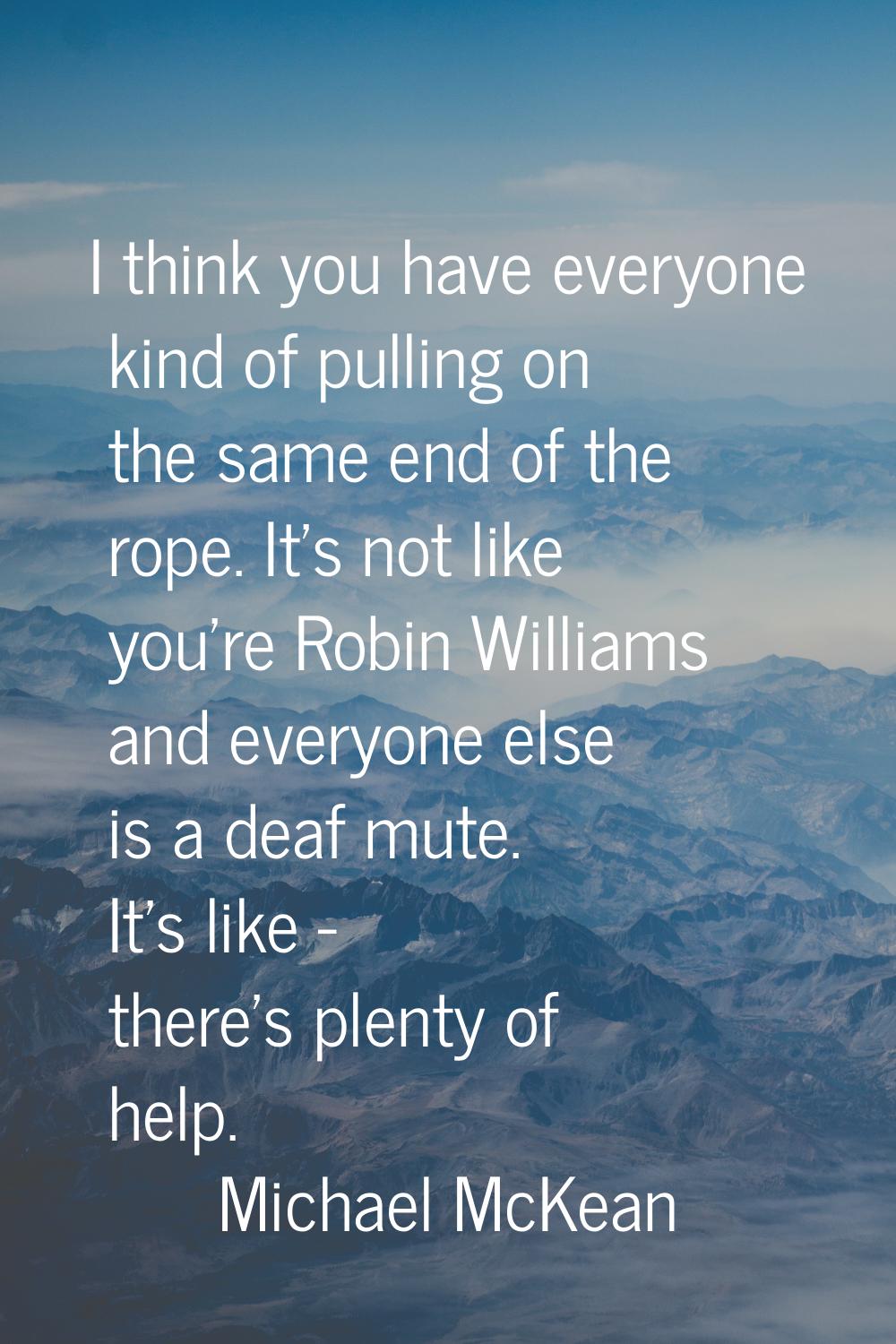 I think you have everyone kind of pulling on the same end of the rope. It's not like you're Robin W
