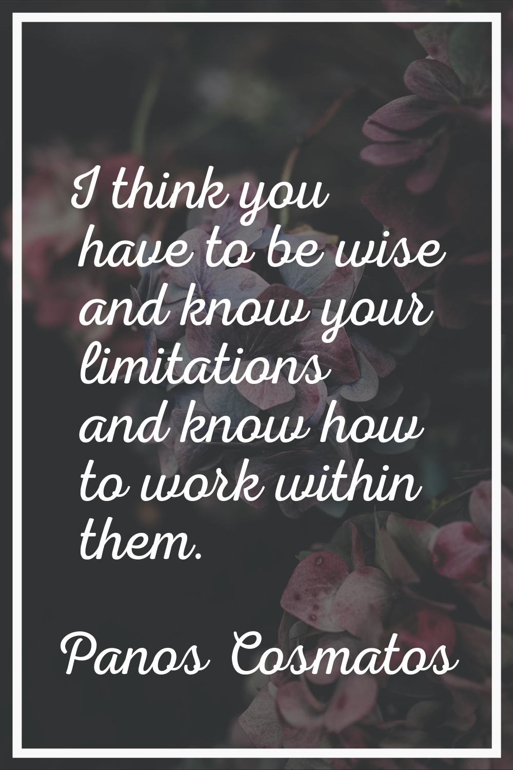 I think you have to be wise and know your limitations and know how to work within them.