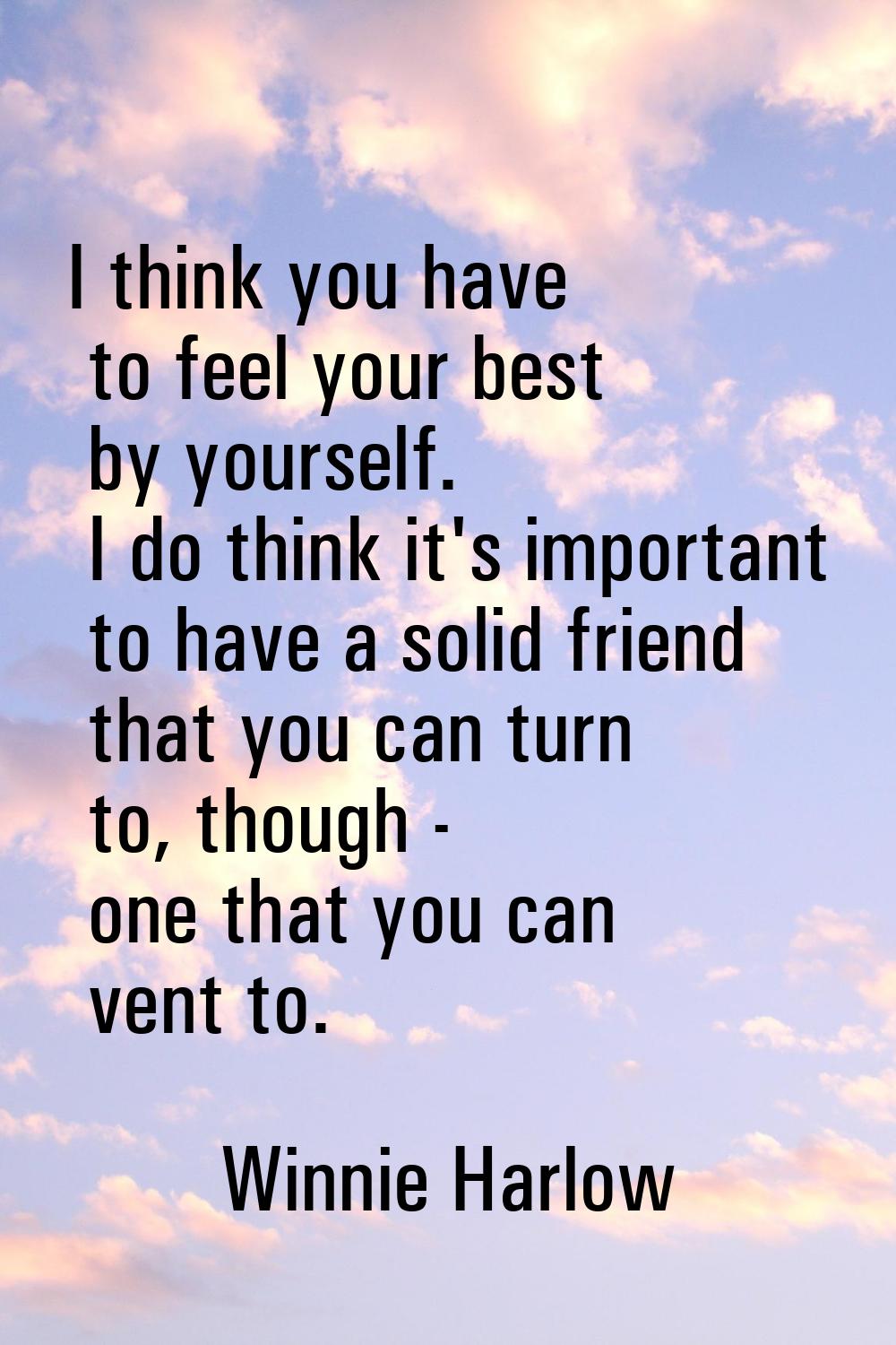 I think you have to feel your best by yourself. I do think it's important to have a solid friend th