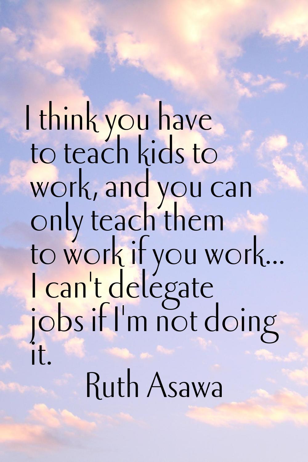 I think you have to teach kids to work, and you can only teach them to work if you work... I can't 