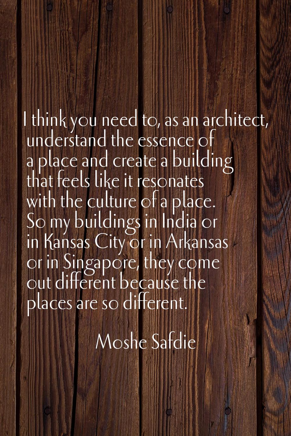 I think you need to, as an architect, understand the essence of a place and create a building that 