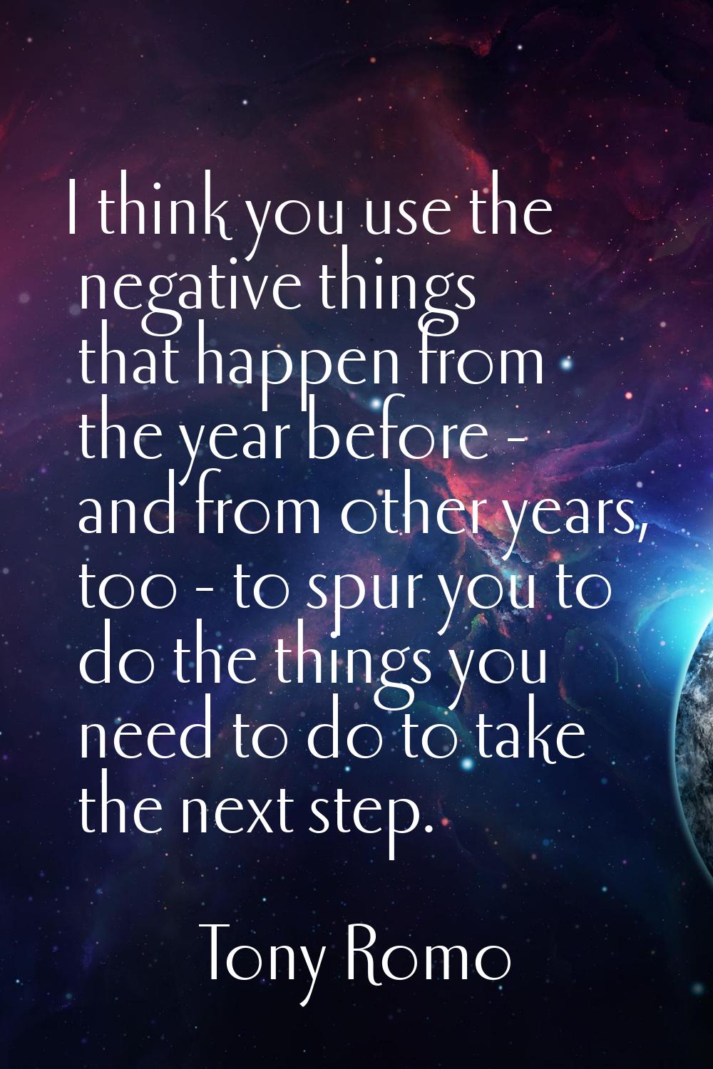 I think you use the negative things that happen from the year before - and from other years, too - 