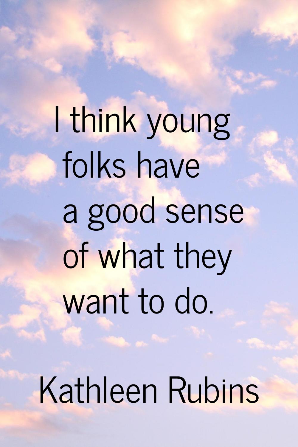 I think young folks have a good sense of what they want to do.
