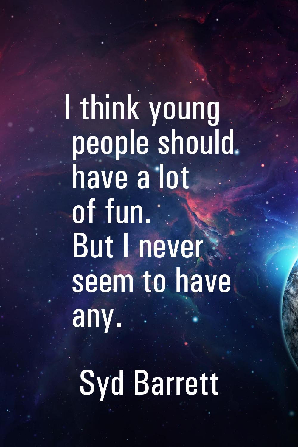 I think young people should have a lot of fun. But I never seem to have any.