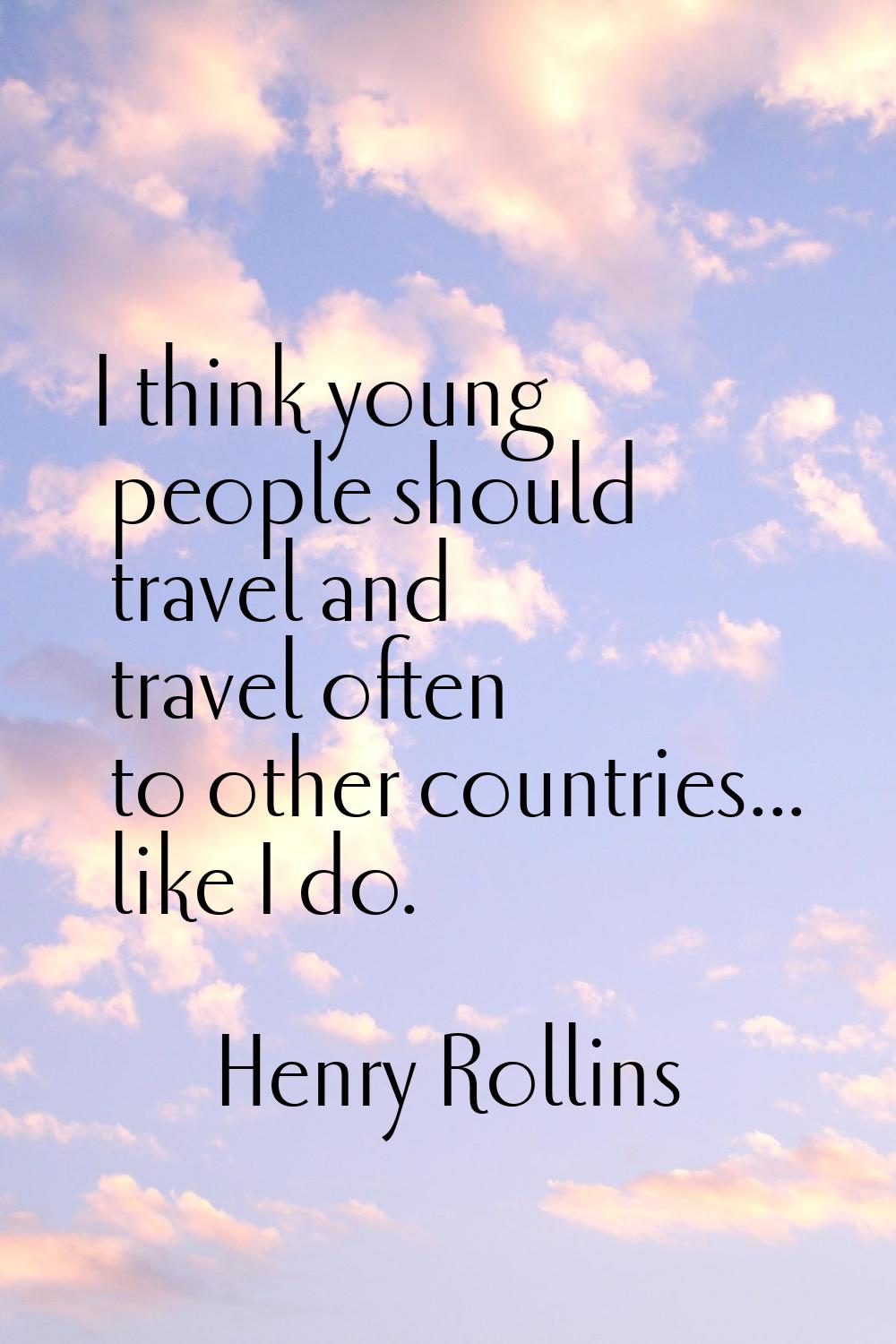 I think young people should travel and travel often to other countries... like I do.