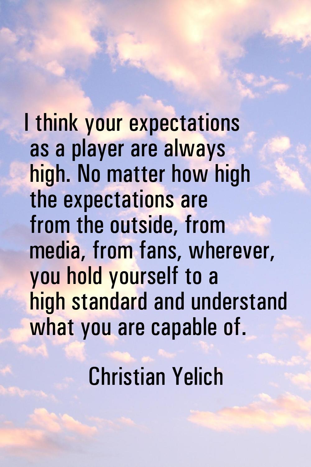 I think your expectations as a player are always high. No matter how high the expectations are from