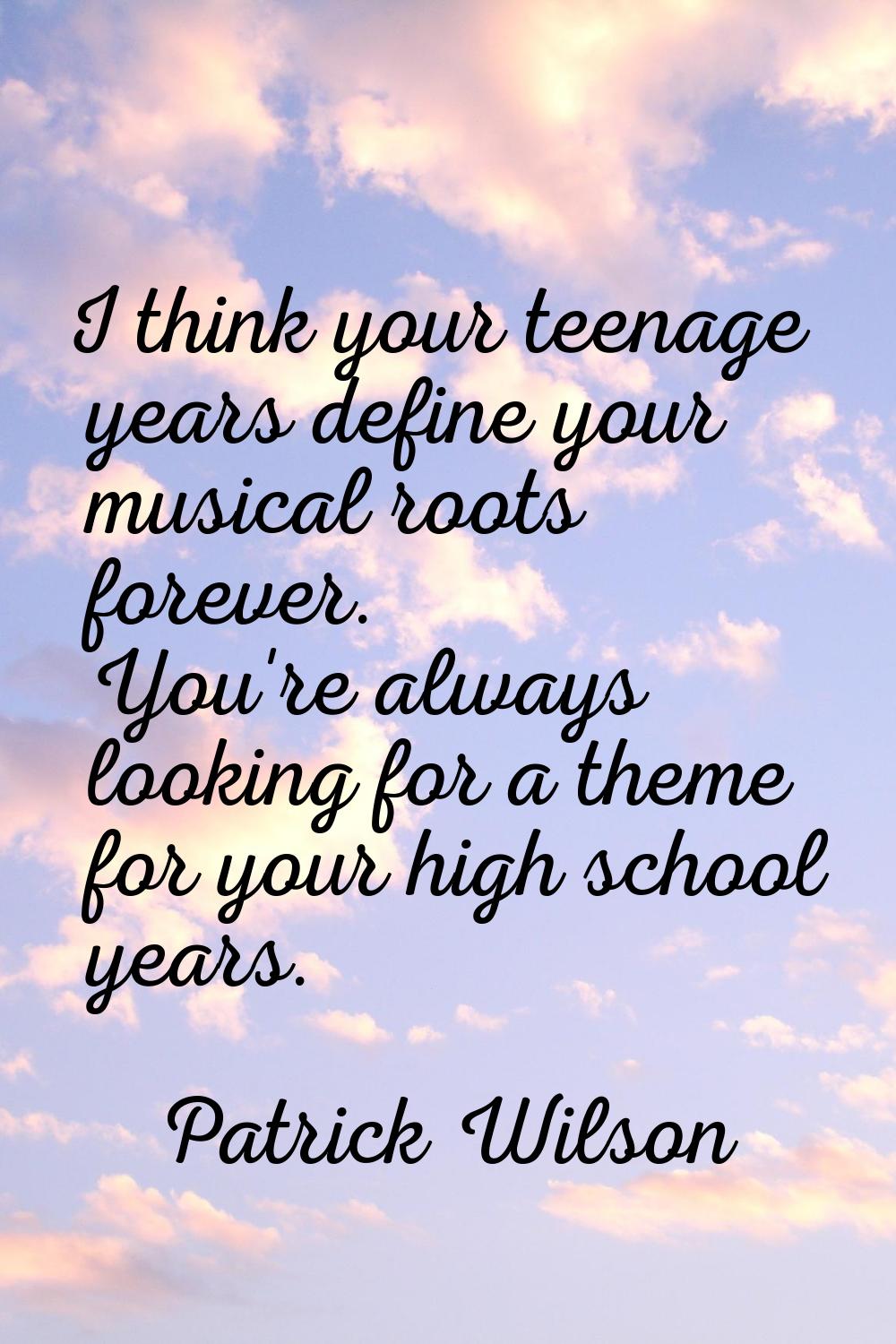 I think your teenage years define your musical roots forever. You're always looking for a theme for