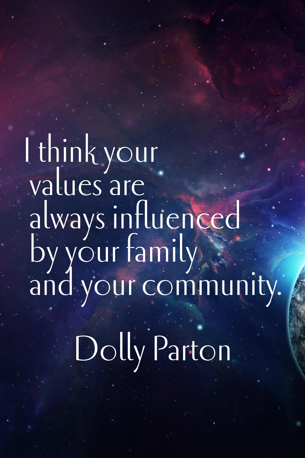 I think your values are always influenced by your family and your community.