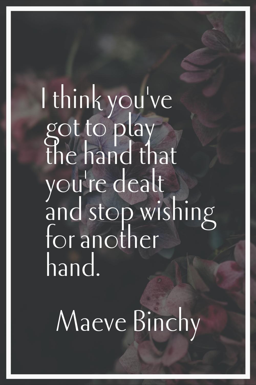 I think you've got to play the hand that you're dealt and stop wishing for another hand.