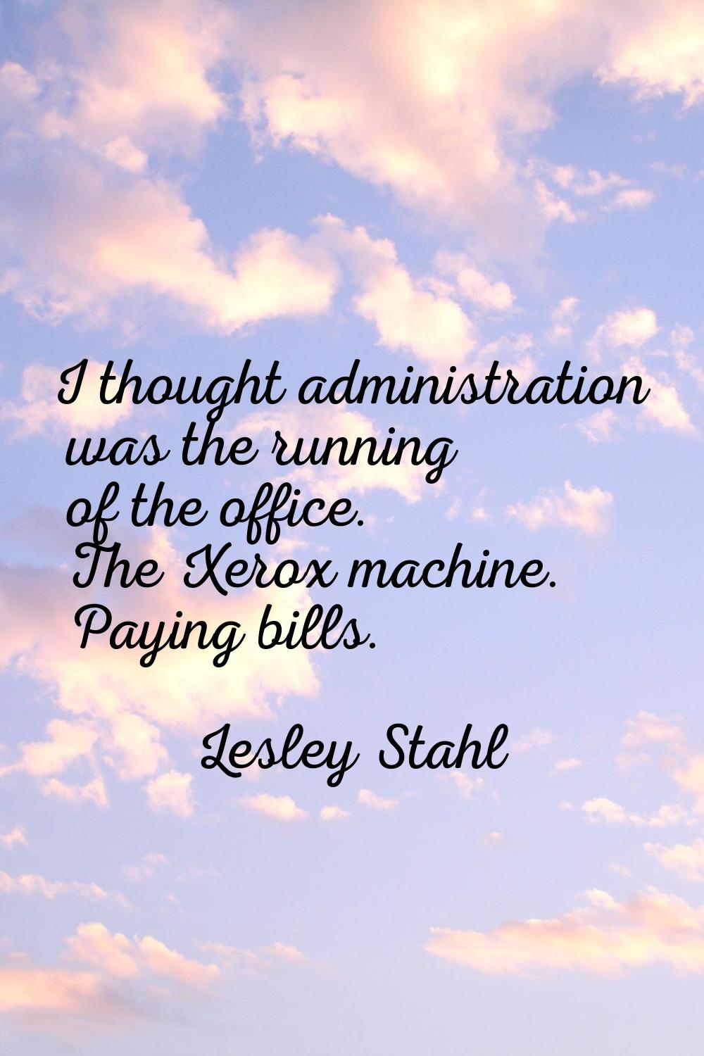 I thought administration was the running of the office. The Xerox machine. Paying bills.