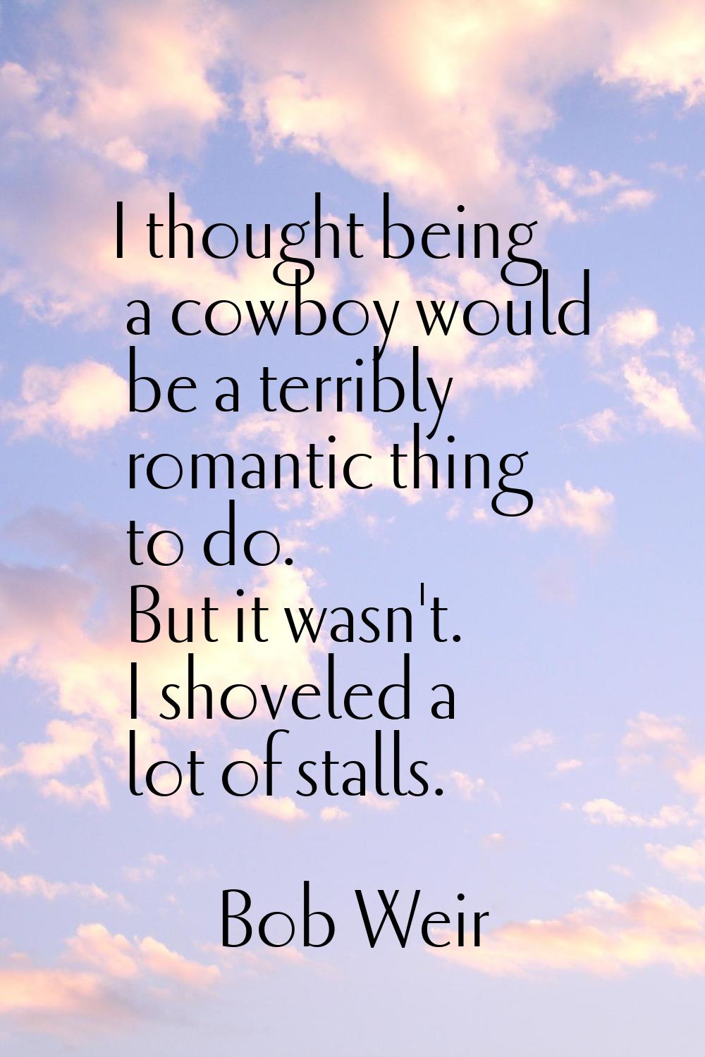 I thought being a cowboy would be a terribly romantic thing to do. But it wasn't. I shoveled a lot 