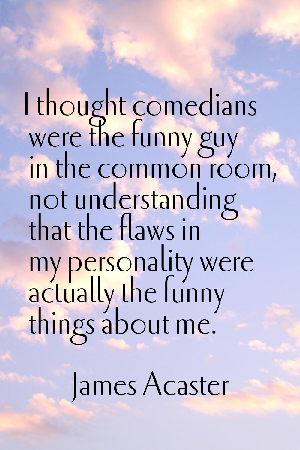 I thought comedians were the funny guy in the common room, not understanding that the flaws in my p