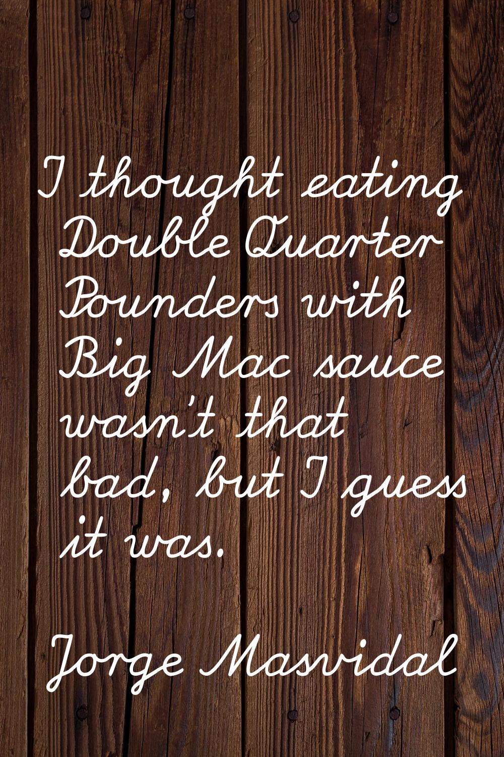 I thought eating Double Quarter Pounders with Big Mac sauce wasn't that bad, but I guess it was.
