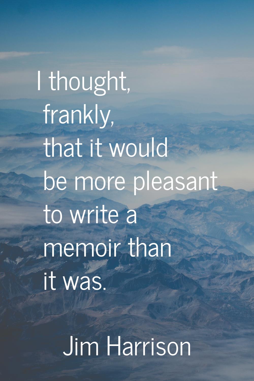 I thought, frankly, that it would be more pleasant to write a memoir than it was.