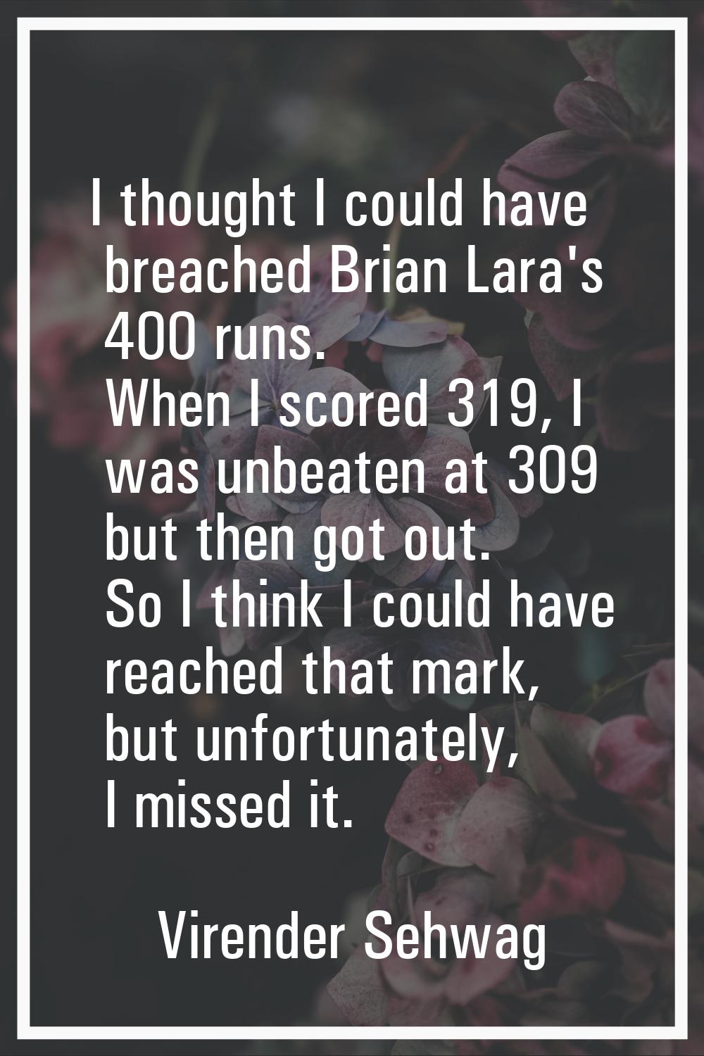 I thought I could have breached Brian Lara's 400 runs. When I scored 319, I was unbeaten at 309 but
