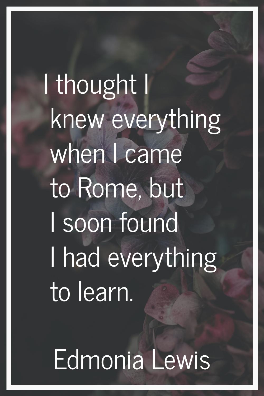 I thought I knew everything when I came to Rome, but I soon found I had everything to learn.