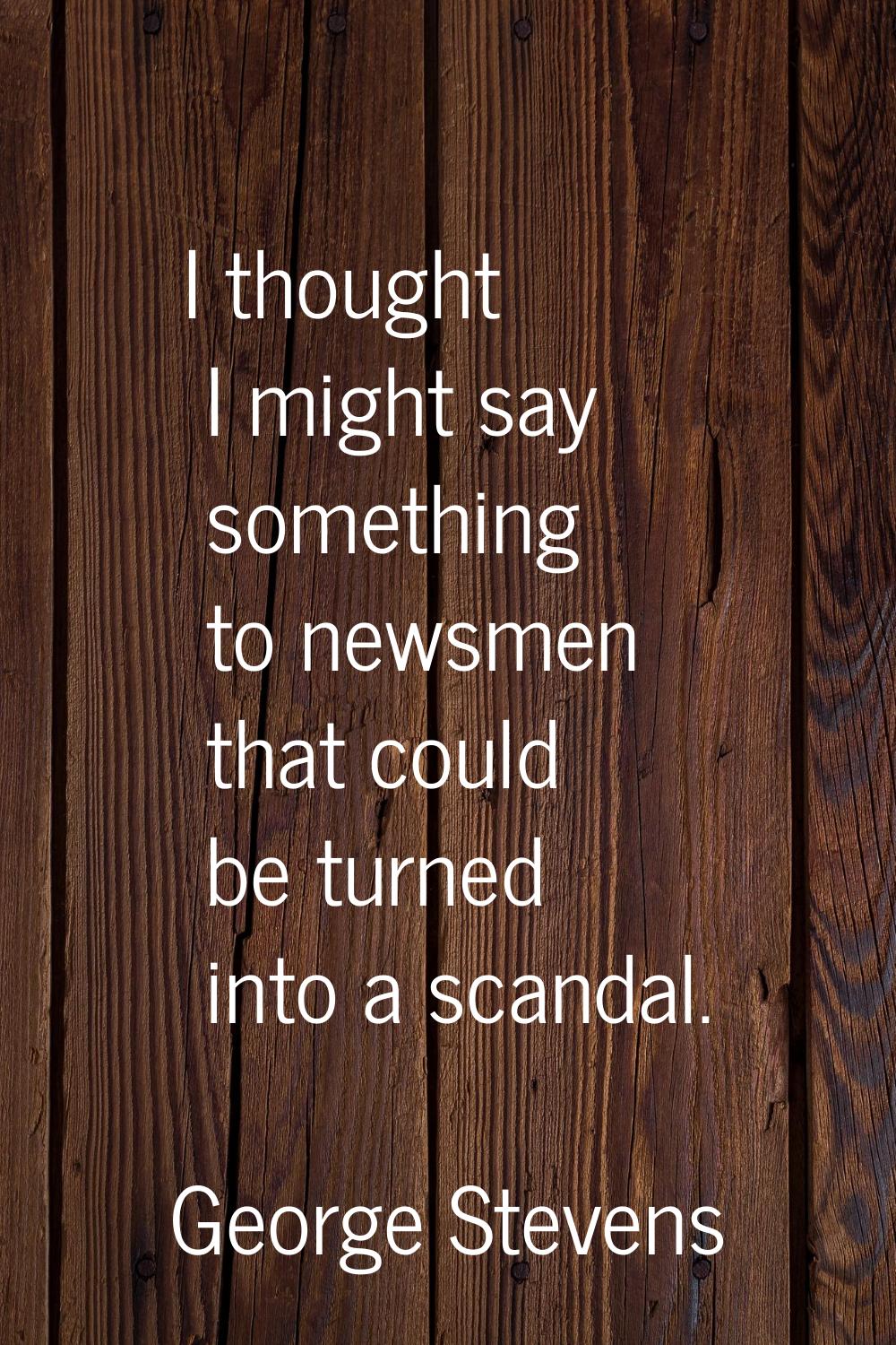 I thought I might say something to newsmen that could be turned into a scandal.