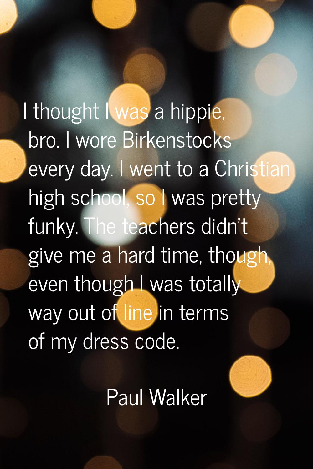 I thought I was a hippie, bro. I wore Birkenstocks every day. I went to a Christian high school, so